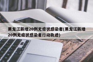 黑龙江新增20例无症状感染者(黑龙江新增20例无症状感染者行动轨迹)