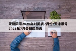 天津限号2020年时间表7月份/天津限号2021年7月最新限号表