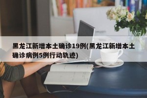 黑龙江新增本土确诊19例(黑龙江新增本土确诊病例5例行动轨迹)