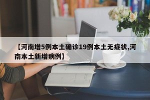 【河南增5例本土确诊19例本土无症状,河南本土新增病例】